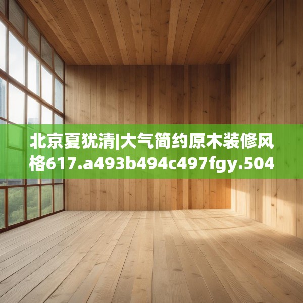 北京夏犹清|大气简约原木装修风格617.a493b494c497fgy.504fds