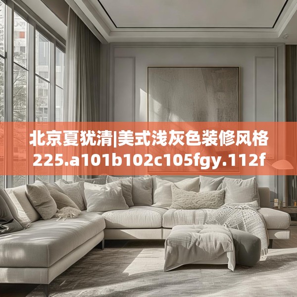 北京夏犹清|美式浅灰色装修风格225.a101b102c105fgy.112fghfd