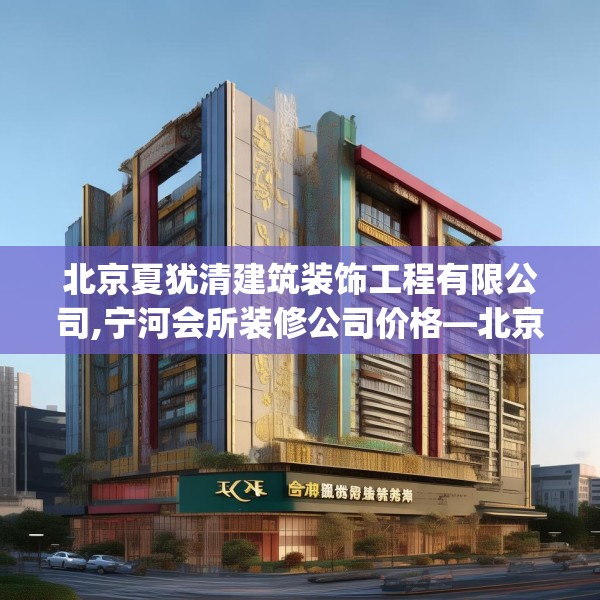 北京夏犹清建筑装饰工程有限公司,宁河会所装修公司价格—北京夏犹清建筑装饰工程有限公司300.a176b177c180fgy.187lkjl