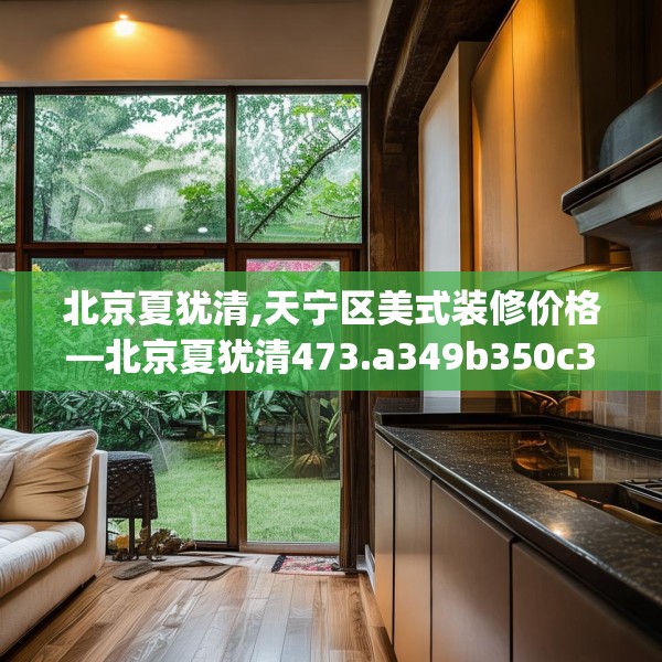 北京夏犹清,天宁区美式装修价格—北京夏犹清473.a349b350c353fgy.360fds