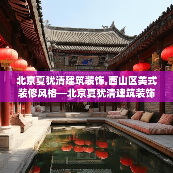 北京夏犹清建筑装饰,西山区美式装修风格—北京夏犹清建筑装饰484.a360b361c364fgy.371dewqe