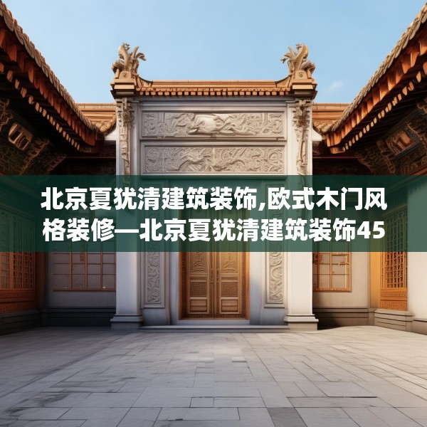 北京夏犹清建筑装饰,欧式木门风格装修—北京夏犹清建筑装饰453.a329b330c333fgy.340uyk