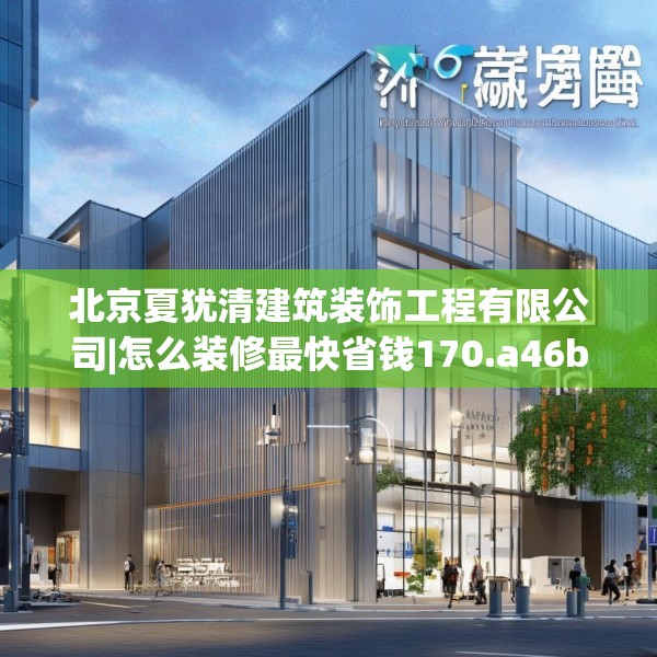 北京夏犹清建筑装饰工程有限公司|怎么装修最快省钱170.a46b47c50fgy.57wew