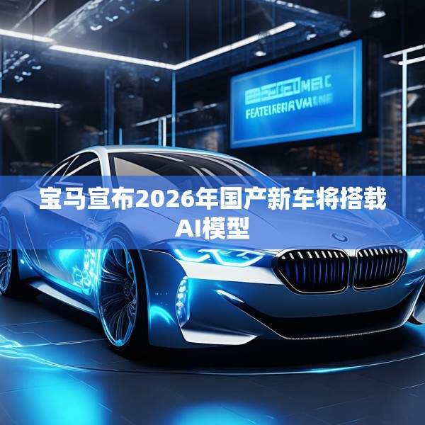 宝马宣布2026年国产新车将搭载AI模型