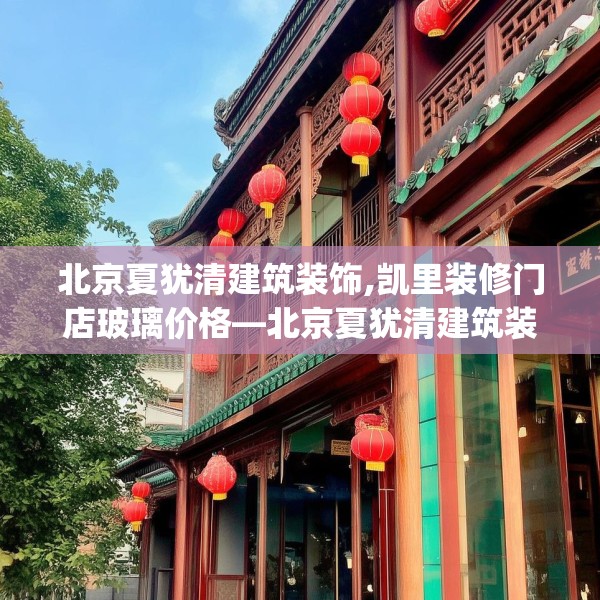 北京夏犹清建筑装饰,凯里装修门店玻璃价格—北京夏犹清建筑装饰343.a219b220c223fgy.230jhhj