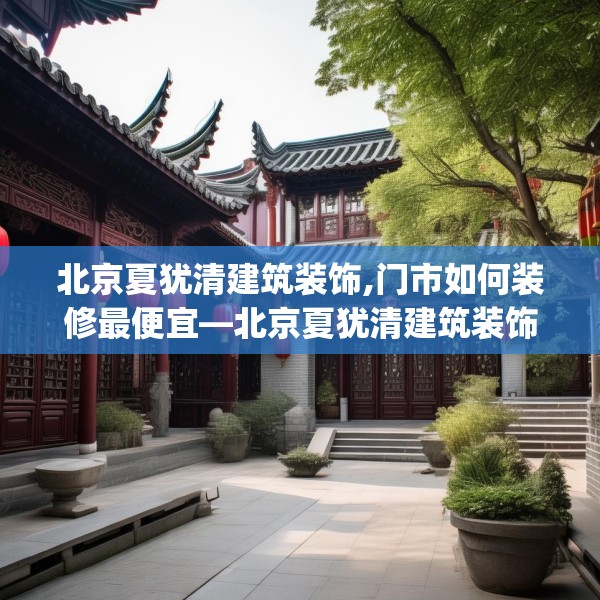 北京夏犹清建筑装饰,门市如何装修最便宜—北京夏犹清建筑装饰603.a479b480c483fgy.490fghfd