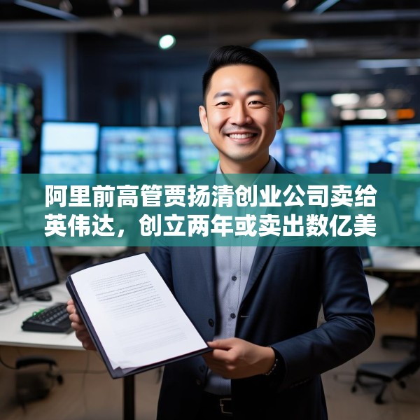 阿里前高管贾扬清创业公司卖给英伟达，创立两年或卖出数亿美元
