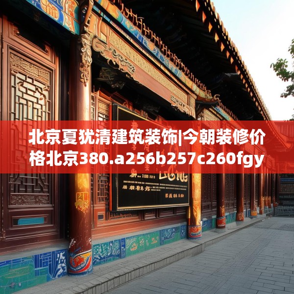 北京夏犹清建筑装饰|今朝装修价格北京380.a256b257c260fgy.26776670