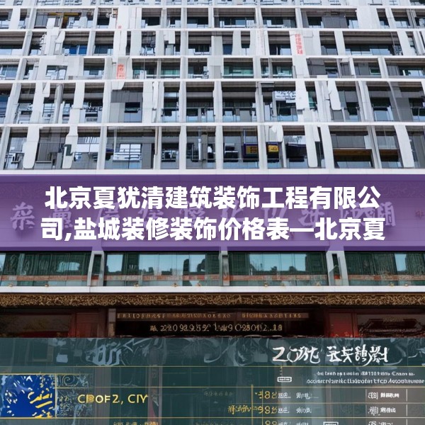北京夏犹清建筑装饰工程有限公司,盐城装修装饰价格表—北京夏犹清建筑装饰工程有限公司332.a208b209c212fgy.219wew