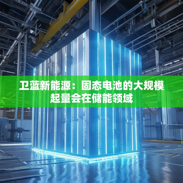 卫蓝新能源：固态电池的大规模起量会在储能领域