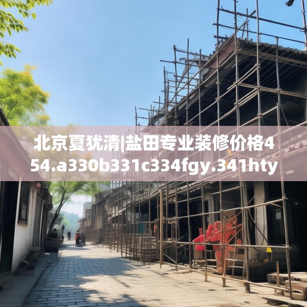 北京夏犹清|盐田专业装修价格454.a330b331c334fgy.341htyj