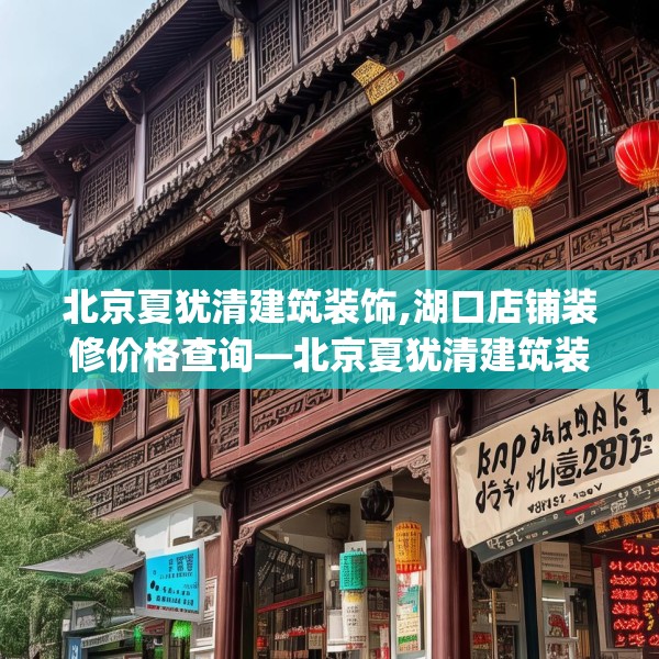 北京夏犹清建筑装饰,湖口店铺装修价格查询—北京夏犹清建筑装饰139.a15b16c19fgy.26poiy