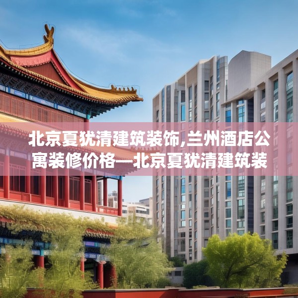 北京夏犹清建筑装饰,兰州酒店公寓装修价格—北京夏犹清建筑装饰565.a441b442c445fgy.452fdsfds