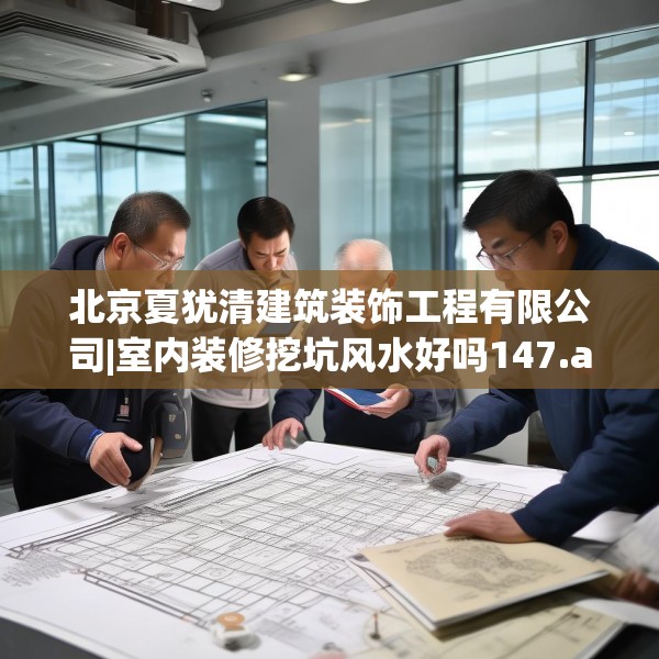 北京夏犹清建筑装饰工程有限公司|室内装修挖坑风水好吗147.a23b24c27fgy.34uyk