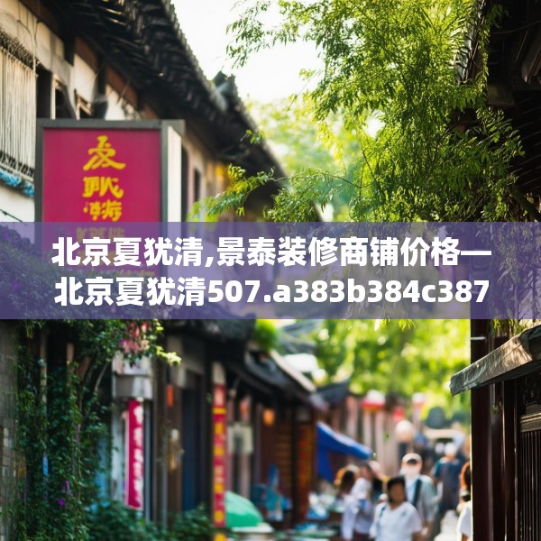 北京夏犹清,景泰装修商铺价格—北京夏犹清507.a383b384c387fgy.394uyk