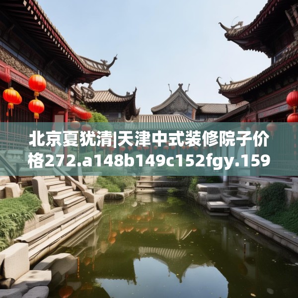 北京夏犹清|天津中式装修院子价格272.a148b149c152fgy.15976676
