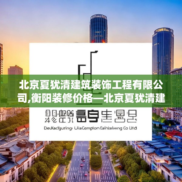 北京夏犹清建筑装饰工程有限公司,衡阳装修价格—北京夏犹清建筑装饰工程有限公司488.a364b365c368fgy.37576664
