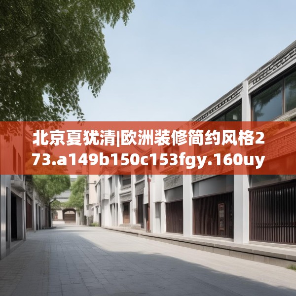 北京夏犹清|欧洲装修简约风格273.a149b150c153fgy.160uyk