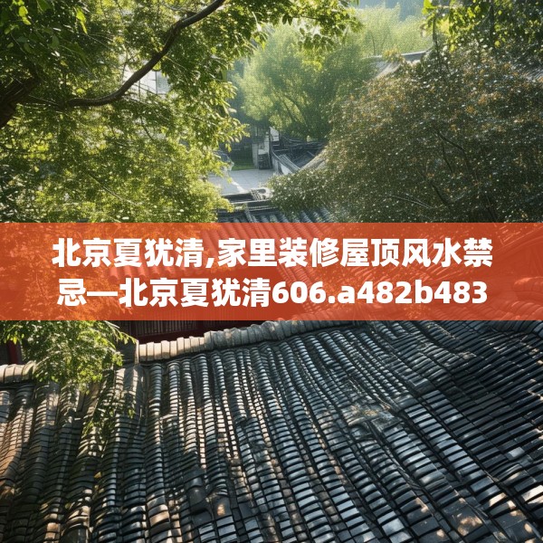 北京夏犹清,家里装修屋顶风水禁忌—北京夏犹清606.a482b483c486fgy.493lkjl