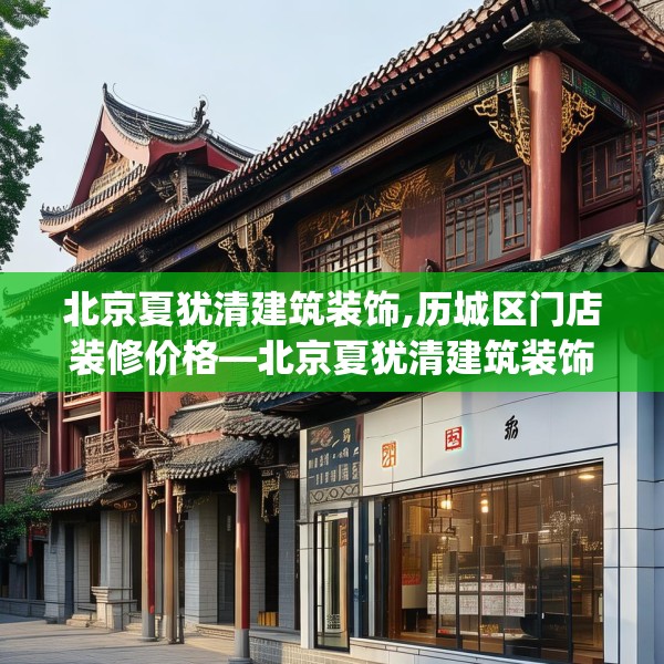 北京夏犹清建筑装饰,历城区门店装修价格—北京夏犹清建筑装饰300.a176b177c180fgy.187lkjl