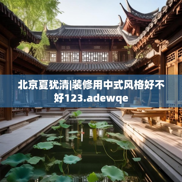 北京夏犹清|装修用中式风格好不好123.adewqe