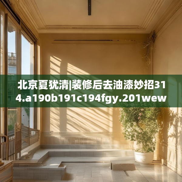 北京夏犹清|装修后去油漆妙招314.a190b191c194fgy.201wew