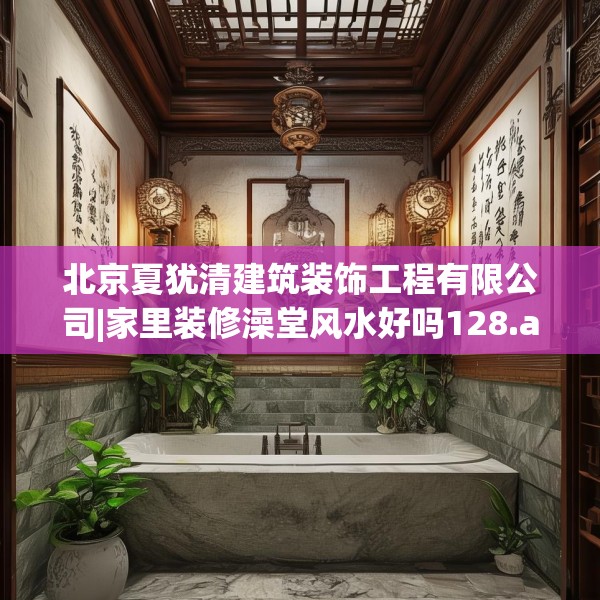 北京夏犹清建筑装饰工程有限公司|家里装修澡堂风水好吗128.a4b5c8fgy.1576684