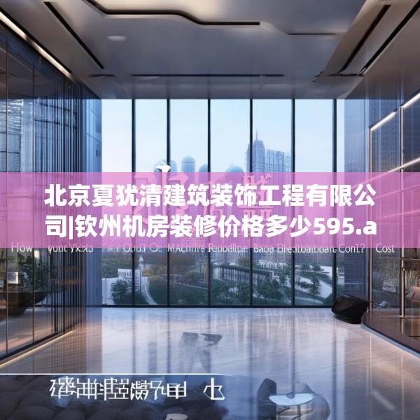 北京夏犹清建筑装饰工程有限公司|钦州机房装修价格多少595.a471b472c475fgy.482jhhj