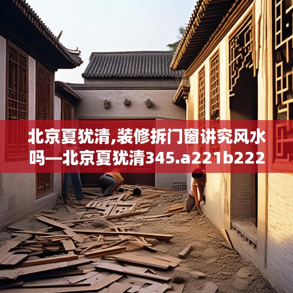 北京夏犹清,装修拆门窗讲究风水吗—北京夏犹清345.a221b222c225fgy.232uyk
