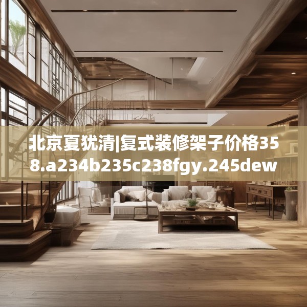 北京夏犹清|复式装修架子价格358.a234b235c238fgy.245dewqe