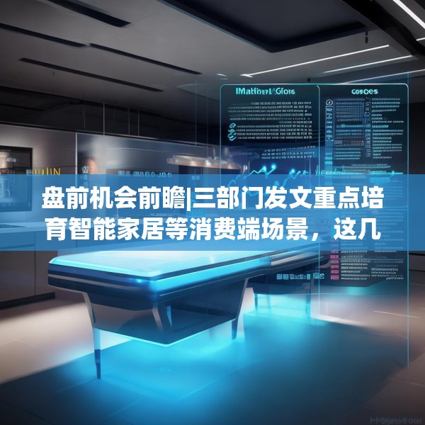 盘前机会前瞻|三部门发文重点培育智能家居等消费端场景，这几家公司在高品质智慧家居领域布局较早值得关注（附概念股）