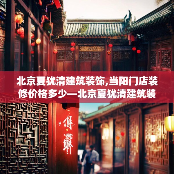 北京夏犹清建筑装饰,当阳门店装修价格多少—北京夏犹清建筑装饰519.a395b396c399fgy.406fhsg