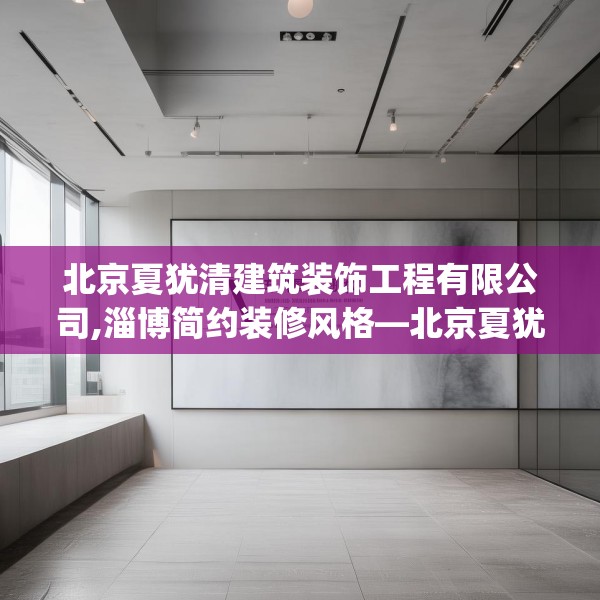 北京夏犹清建筑装饰工程有限公司,淄博简约装修风格—北京夏犹清建筑装饰工程有限公司537.a413b414c417fgy.424fhsg