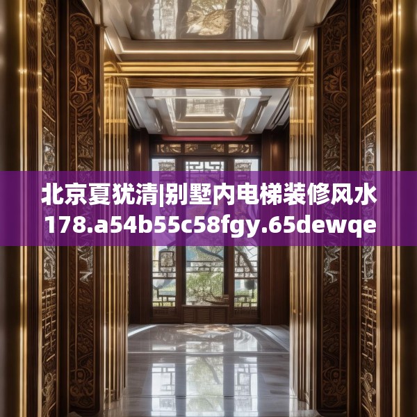 北京夏犹清|别墅内电梯装修风水178.a54b55c58fgy.65dewqe