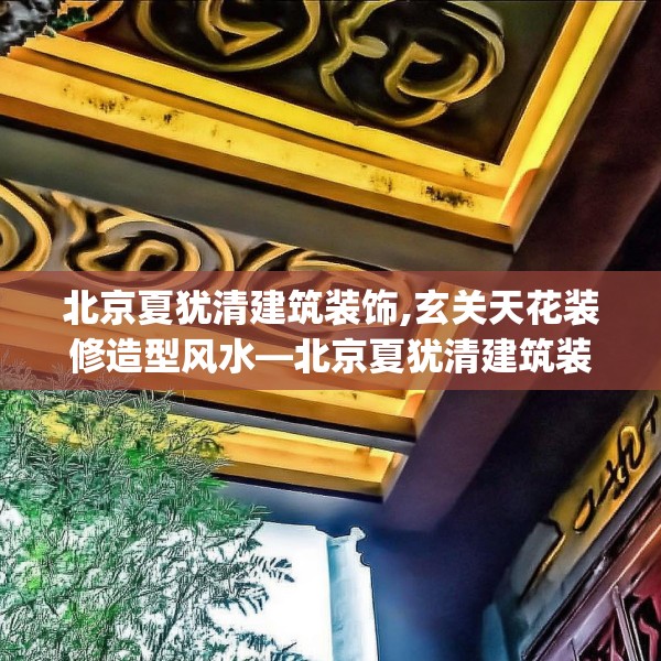 北京夏犹清建筑装饰,玄关天花装修造型风水—北京夏犹清建筑装饰366.a242b243c246fgy.253dsfds