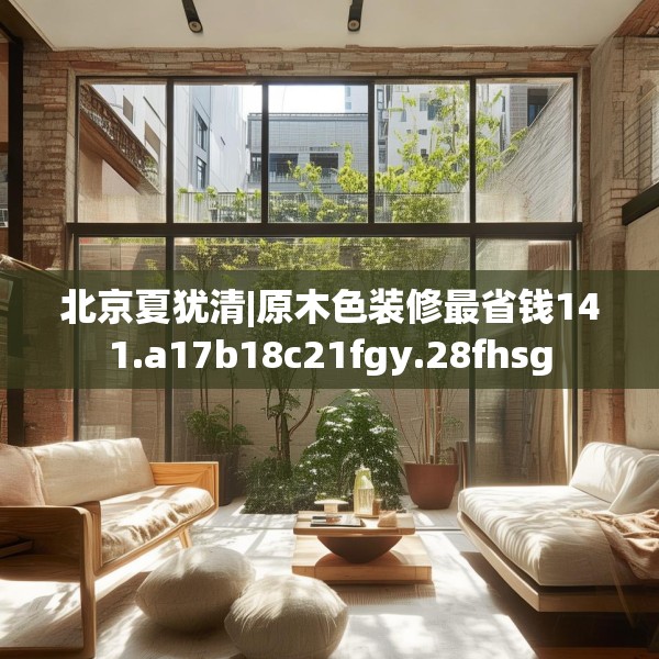 北京夏犹清|原木色装修最省钱141.a17b18c21fgy.28fhsg