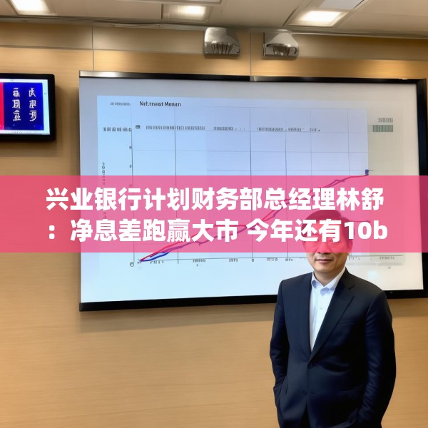 兴业银行计划财务部总经理林舒：净息差跑赢大市 今年还有10bp下降空间