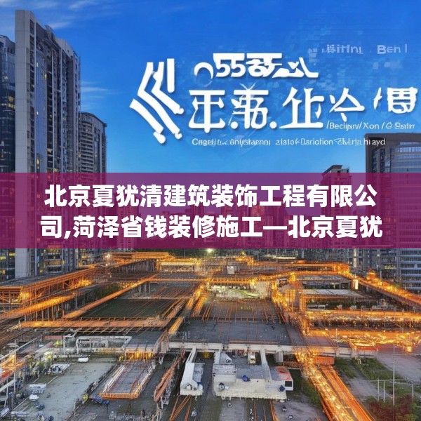 北京夏犹清建筑装饰工程有限公司,菏泽省钱装修施工—北京夏犹清建筑装饰工程有限公司255.a131b132c135fgy.142uyk
