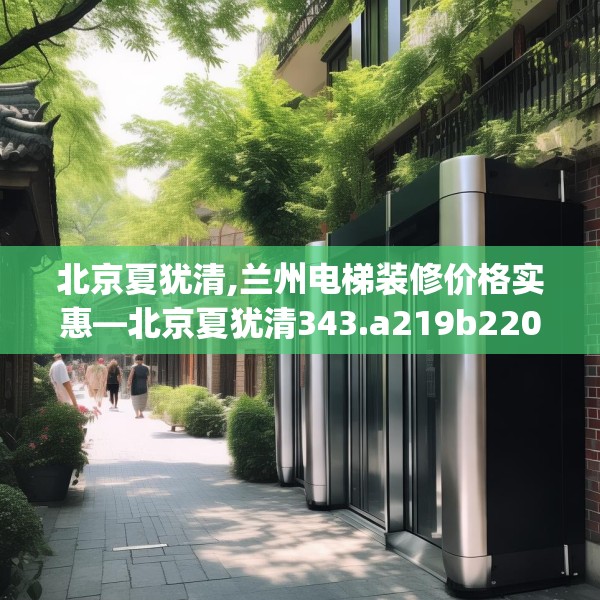 北京夏犹清,兰州电梯装修价格实惠—北京夏犹清343.a219b220c223fgy.230jhhj