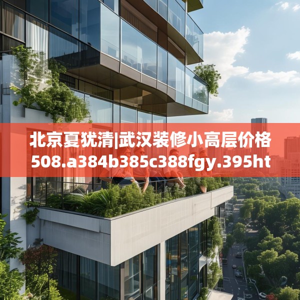 北京夏犹清|武汉装修小高层价格508.a384b385c388fgy.395htyj