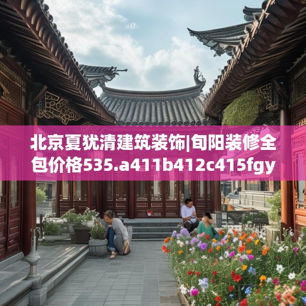 北京夏犹清建筑装饰|旬阳装修全包价格535.a411b412c415fgy.422poiy