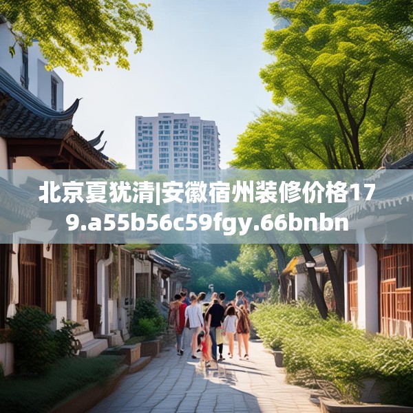 北京夏犹清|安徽宿州装修价格179.a55b56c59fgy.66bnbn