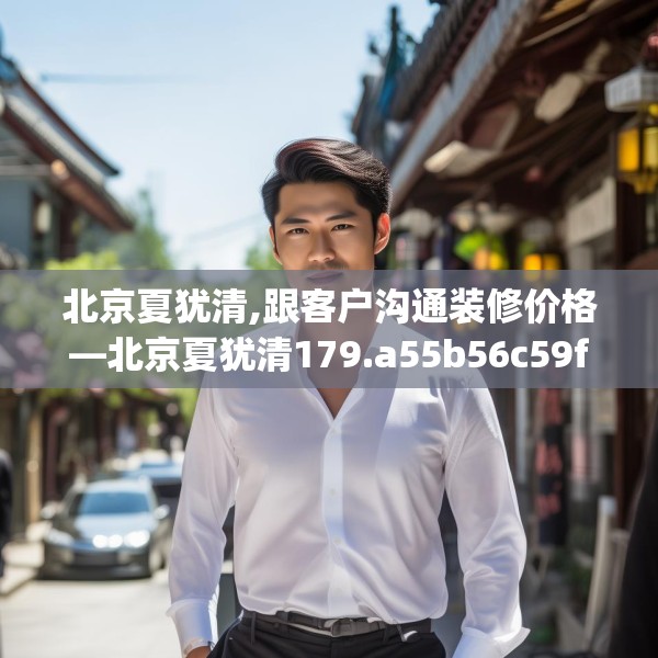 北京夏犹清,跟客户沟通装修价格—北京夏犹清179.a55b56c59fgy.66bnbn