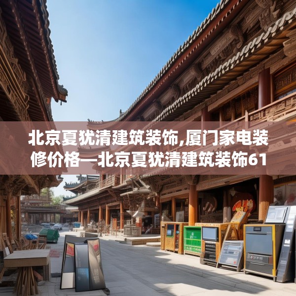 北京夏犹清建筑装饰,厦门家电装修价格—北京夏犹清建筑装饰615.a491b492c495fgy.502uyk