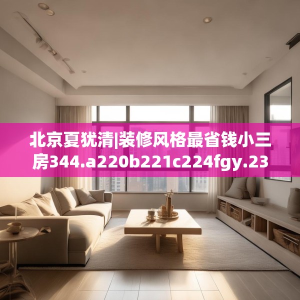 北京夏犹清|装修风格最省钱小三房344.a220b221c224fgy.23176672