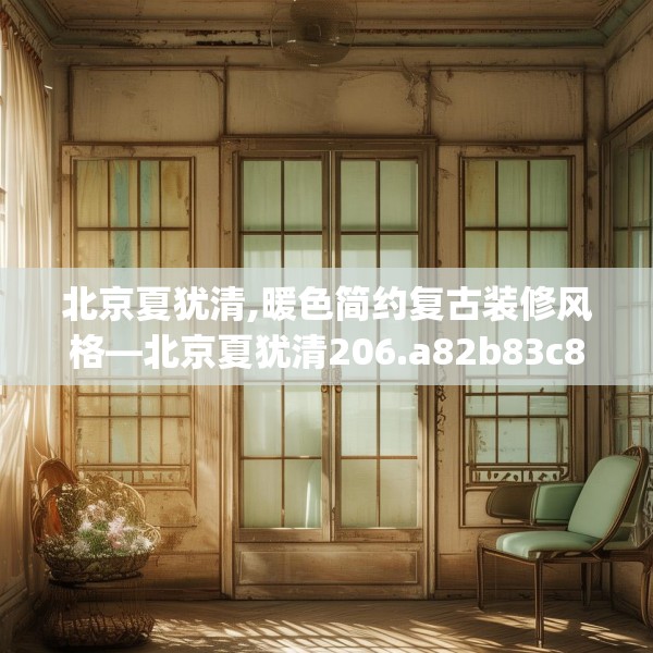北京夏犹清,暖色简约复古装修风格—北京夏犹清206.a82b83c86fgy.93wew