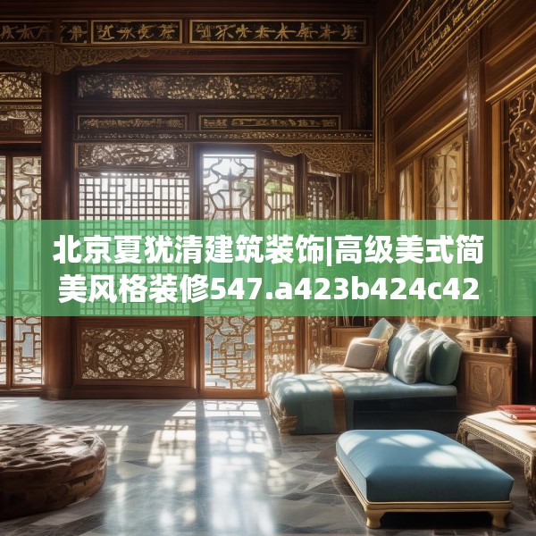 北京夏犹清建筑装饰|高级美式简美风格装修547.a423b424c427fgy.434fdsfds