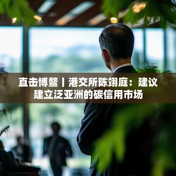 直击博鳌丨港交所陈翊庭：建议建立泛亚洲的碳信用市场