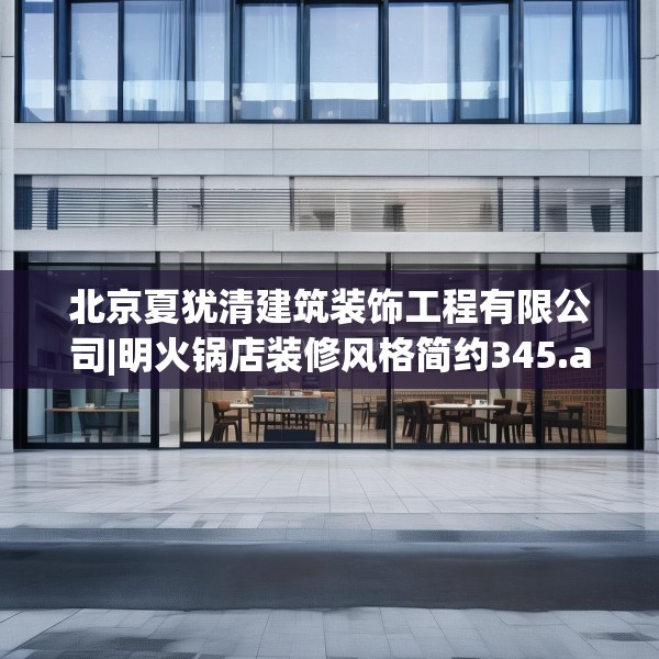 北京夏犹清建筑装饰工程有限公司|明火锅店装修风格简约345.a221b222c225fgy.232uyk