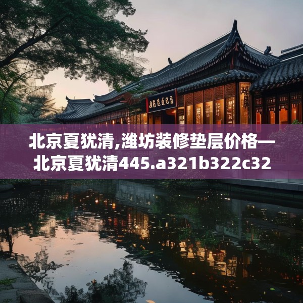北京夏犹清,潍坊装修垫层价格—北京夏犹清445.a321b322c325fgy.332poiy
